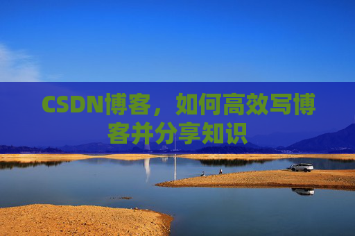 CSDN博客，如何高效写博客并分享知识
